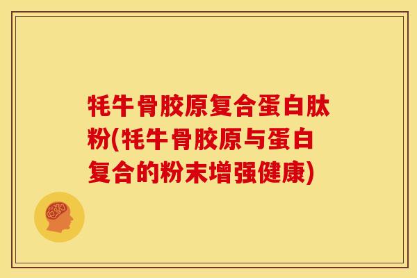 牦牛骨胶原复合蛋白肽粉(牦牛骨胶原与蛋白复合的粉末增强健康)