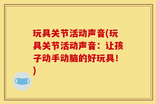 玩具关节活动声音(玩具关节活动声音：让孩子动手动脑的好玩具！)