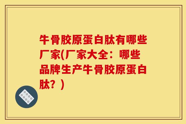 牛骨胶原蛋白肽有哪些厂家(厂家大全：哪些品牌生产牛骨胶原蛋白肽？)