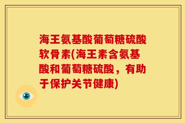 海王氨基酸葡萄糖硫酸软骨素(海王素含氨基酸和葡萄糖硫酸，有助于保护关节健康)