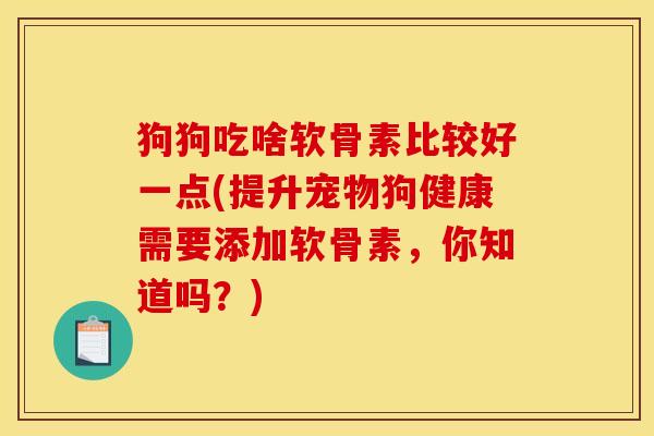 狗狗吃啥软骨素比较好一点(提升宠物狗健康需要添加软骨素，你知道吗？)