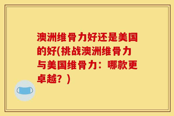 澳洲维骨力好还是美国的好(挑战澳洲维骨力与美国维骨力：哪款更卓越？)