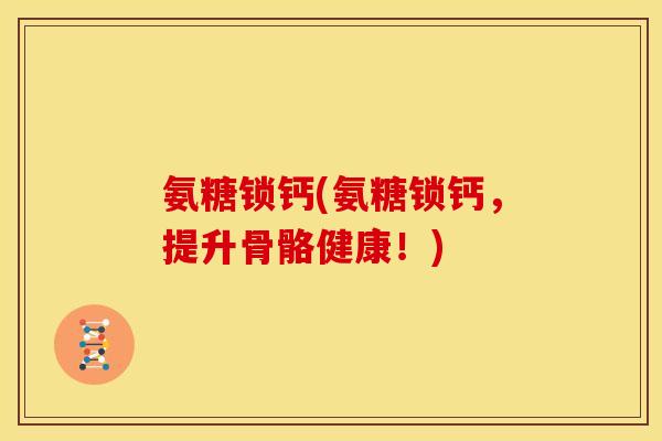 氨糖锁钙(氨糖锁钙，提升骨骼健康！)