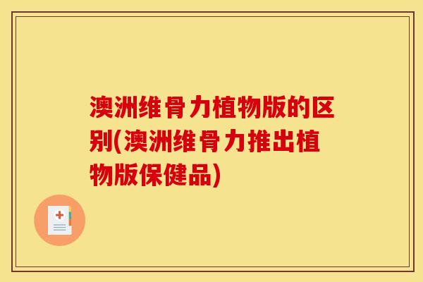 澳洲维骨力植物版的区别(澳洲维骨力推出植物版保健品)