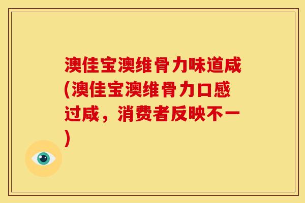 澳佳宝澳维骨力味道咸(澳佳宝澳维骨力口感过咸，消费者反映不一)