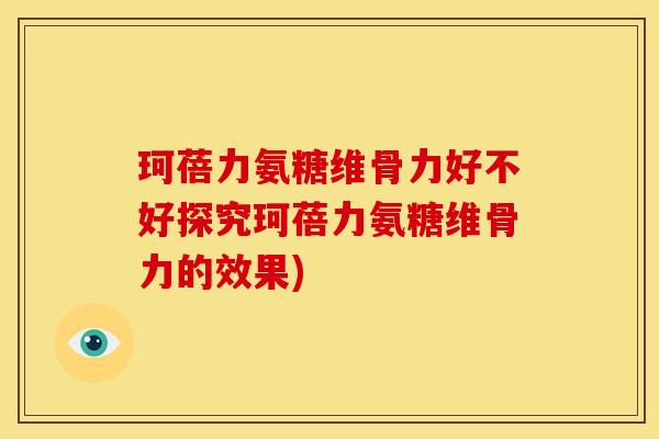 珂蓓力氨糖维骨力好不好探究珂蓓力氨糖维骨力的效果)