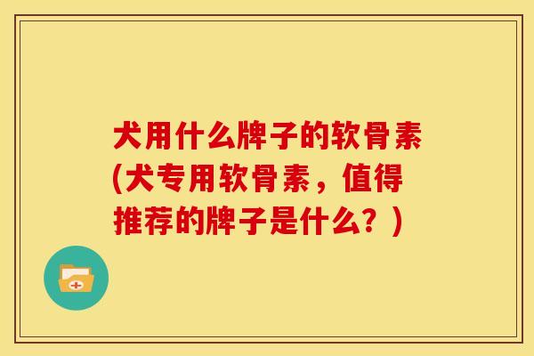 犬用什么牌子的软骨素(犬专用软骨素，值得推荐的牌子是什么？)