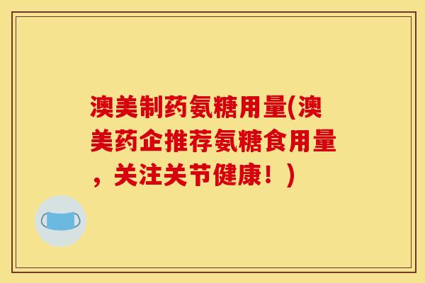 澳美制药氨糖用量(澳美药企推荐氨糖食用量，关注关节健康！)