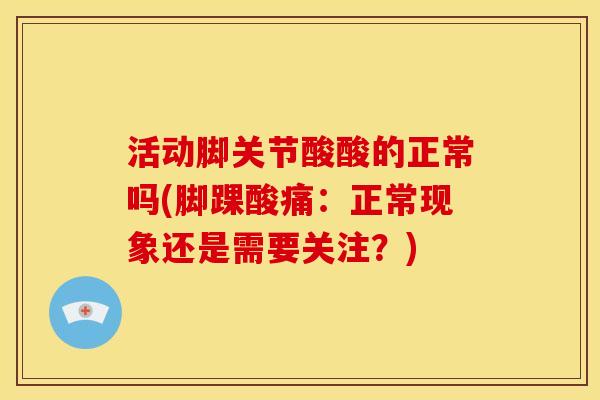 活动脚关节酸酸的正常吗(脚踝酸痛：正常现象还是需要关注？)