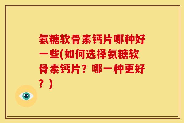 氨糖软骨素钙片哪种好一些(如何选择氨糖软骨素钙片？哪一种更好？)