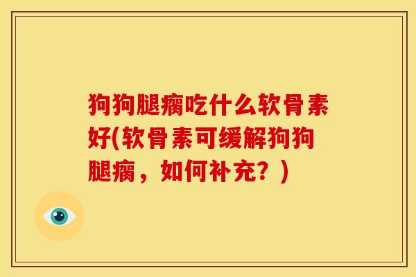 狗狗腿瘸吃什么软骨素好(软骨素可缓解狗狗腿瘸，如何补充？)