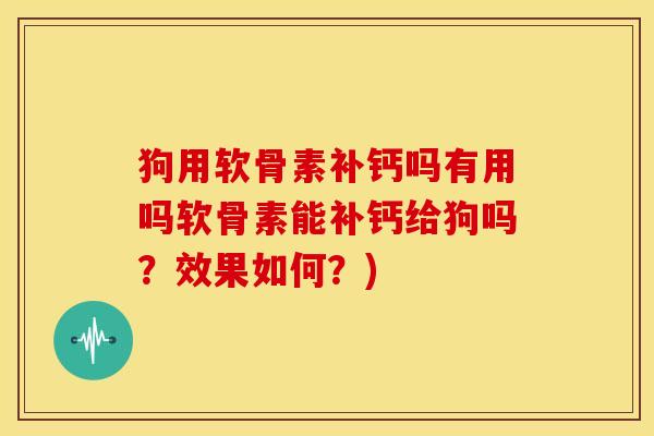 狗用软骨素补钙吗有用吗软骨素能补钙给狗吗？效果如何？)