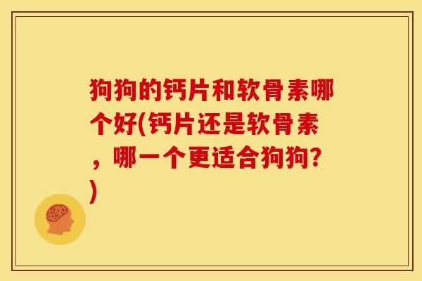 狗狗的钙片和软骨素哪个好(钙片还是软骨素，哪一个更适合狗狗？)