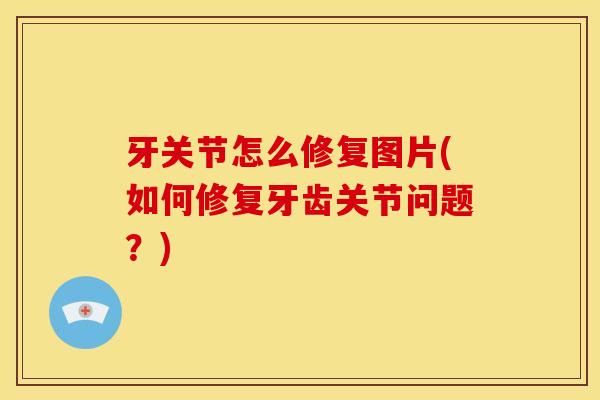 牙关节怎么修复图片(如何修复牙齿关节问题？)
