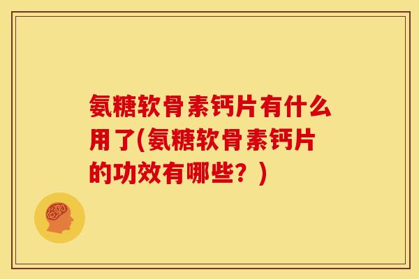 氨糖软骨素钙片有什么用了(氨糖软骨素钙片的功效有哪些？)