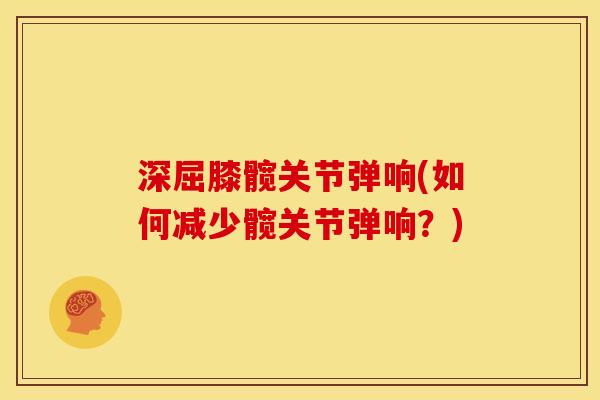 深屈膝髋关节弹响(如何减少髋关节弹响？)