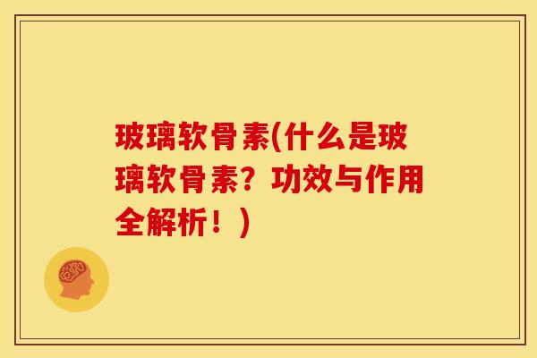 玻璃软骨素(什么是玻璃软骨素？功效与作用全解析！)