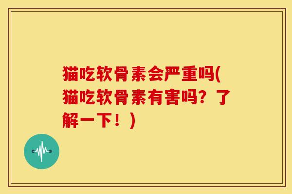猫吃软骨素会严重吗(猫吃软骨素有害吗？了解一下！)