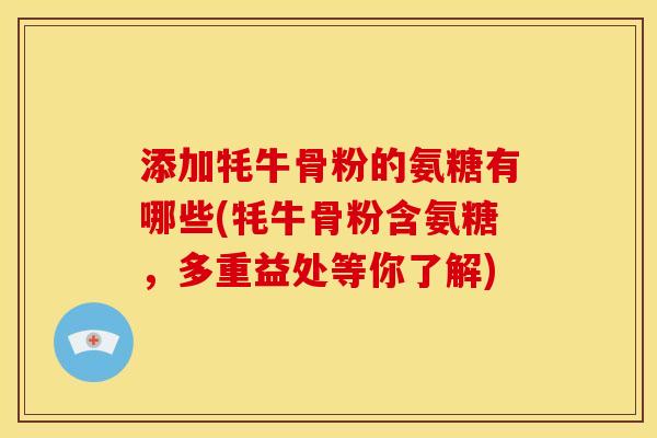 添加牦牛骨粉的氨糖有哪些(牦牛骨粉含氨糖，多重益处等你了解)