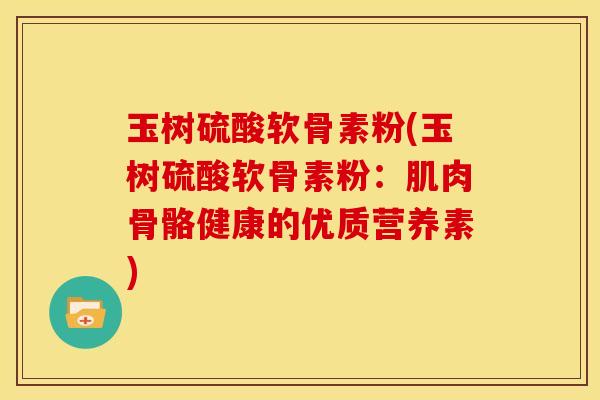 玉树硫酸软骨素粉(玉树硫酸软骨素粉：肌肉骨骼健康的优质营养素)
