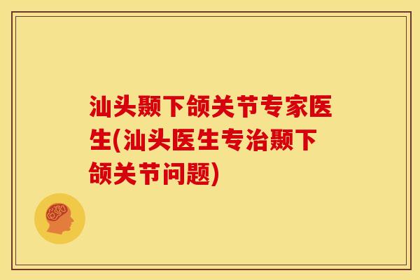 汕头颞下颌关节专家医生(汕头医生专治颞下颌关节问题)