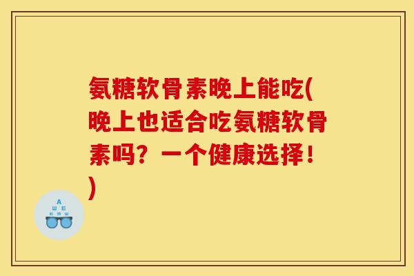 氨糖软骨素晚上能吃(晚上也适合吃氨糖软骨素吗?一个健康选择!) 氨糖软骨素晚上能吃(晚上也适合吃氨糖软骨素吗?一个健康选择!)