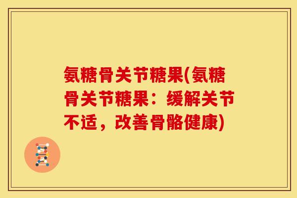 氨糖骨关节糖果(氨糖骨关节糖果：缓解关节不适，改善骨骼健康)