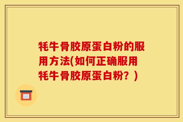 牦牛骨胶原蛋白粉的服用方法(如何正确服用牦牛骨胶原蛋白粉？)