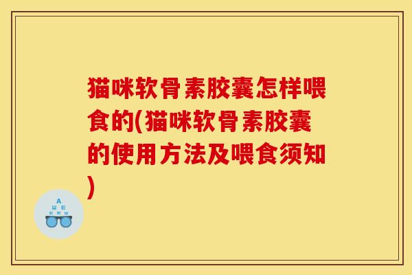 猫咪软骨素胶囊怎样喂食的(猫咪软骨素胶囊的使用方法及喂食须知)