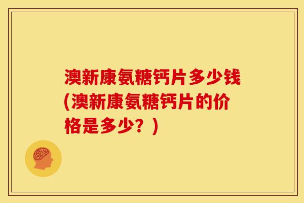 澳新康氨糖钙片多少钱(澳新康氨糖钙片的价格是多少？)