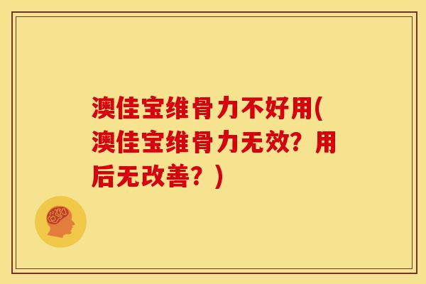 澳佳宝维骨力不好用(澳佳宝维骨力无效？用后无改善？)