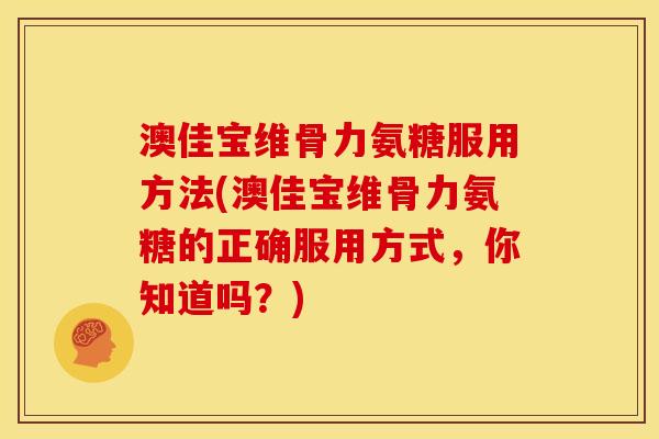 澳佳宝维骨力氨糖服用方法(澳佳宝维骨力氨糖的正确服用方式，你知道吗？)
