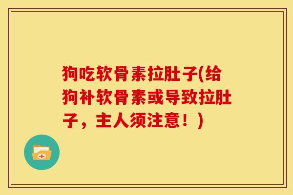 狗吃软骨素拉肚子(给狗补软骨素或导致拉肚子，主人须注意！)