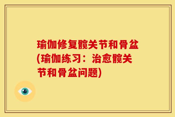 瑜伽修复髋关节和骨盆(瑜伽练习：治愈髋关节和骨盆问题)