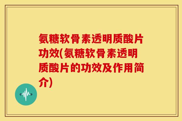 氨糖软骨素透明质酸片功效(氨糖软骨素透明质酸片的功效及作用简介)