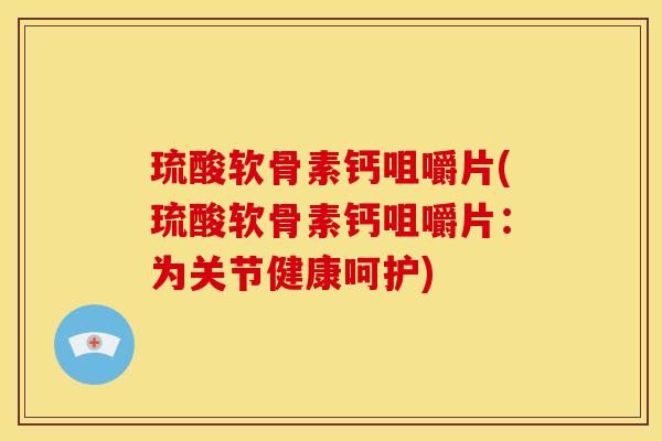 琉酸软骨素钙咀嚼片(琉酸软骨素钙咀嚼片：为关节健康呵护)