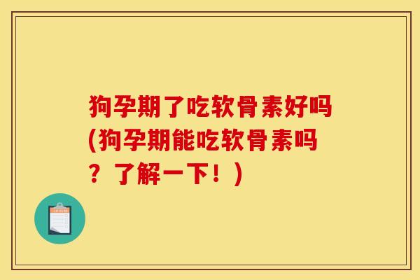 狗孕期了吃软骨素好吗(狗孕期能吃软骨素吗？了解一下！)