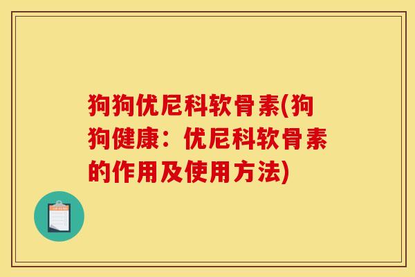 狗狗优尼科软骨素(狗狗健康：优尼科软骨素的作用及使用方法)