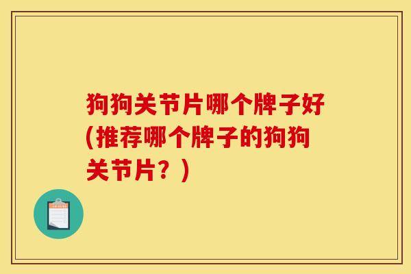 狗狗关节片哪个牌子好(推荐哪个牌子的狗狗关节片？)
