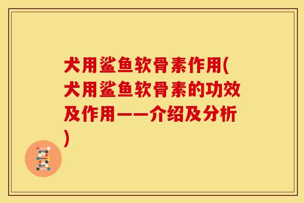 犬用鲨鱼软骨素作用(犬用鲨鱼软骨素的功效及作用——介绍及分析)