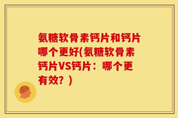 氨糖软骨素钙片和钙片哪个更好(氨糖软骨素钙片VS钙片：哪个更有效？)