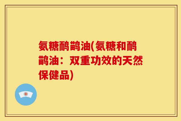 氨糖鸸鹋油(氨糖和鸸鹋油：双重功效的天然保健品)