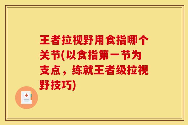 王者拉视野用食指哪个关节(以食指第一节为支点，练就王者级拉视野技巧)