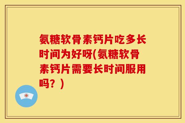氨糖软骨素钙片吃多长时间为好呀(氨糖软骨素钙片需要长时间服用吗？)