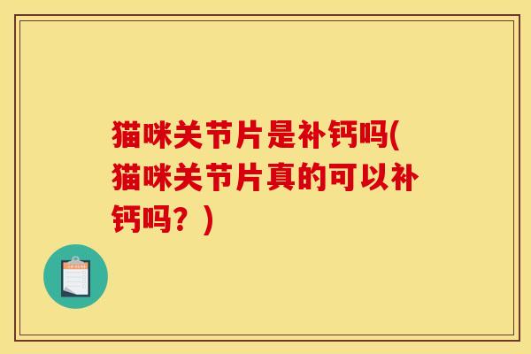 猫咪关节片是补钙吗(猫咪关节片真的可以补钙吗？)