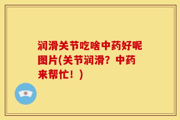 润滑关节吃啥中药好呢图片(关节润滑？中药来帮忙！)