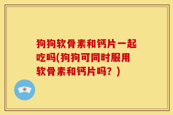 狗狗软骨素和钙片一起吃吗(狗狗可同时服用软骨素和钙片吗？)