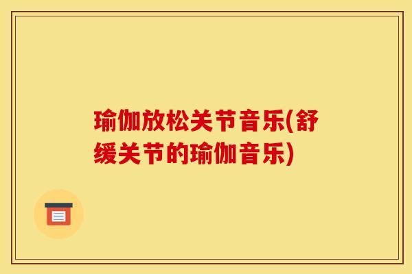 瑜伽放松关节音乐(舒缓关节的瑜伽音乐)