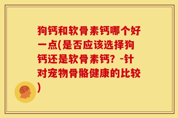 狗钙和软骨素钙哪个好一点(是否应该选择狗钙还是软骨素钙？-针对宠物骨骼健康的比较)