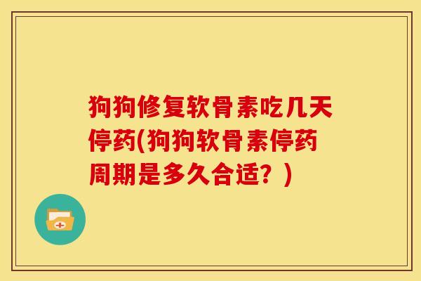 狗狗修复软骨素吃几天停药(狗狗软骨素停药周期是多久合适？)